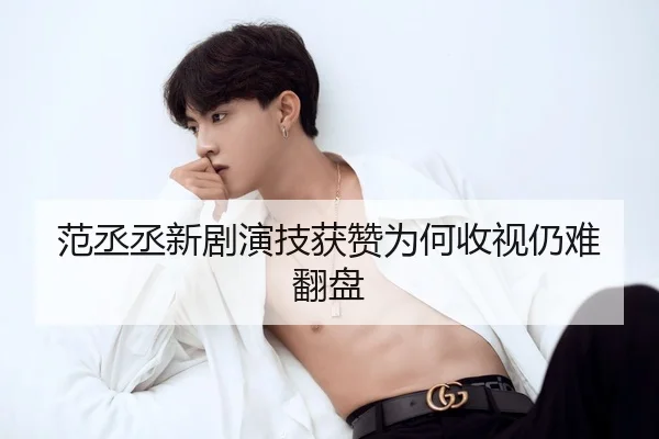 范丞丞新剧演技获赞为何收视仍难翻盘