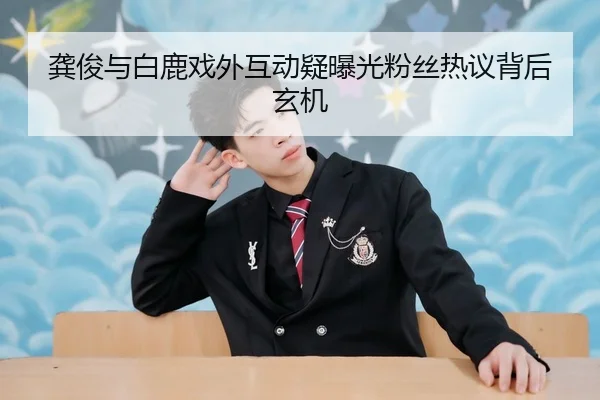 龚俊与白鹿戏外互动疑曝光粉丝热议背后玄机