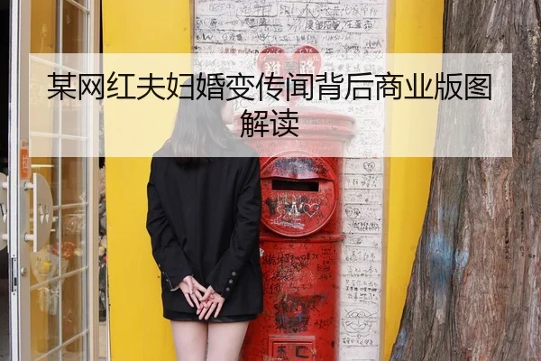 某网红夫妇婚变传闻背后商业版图解读