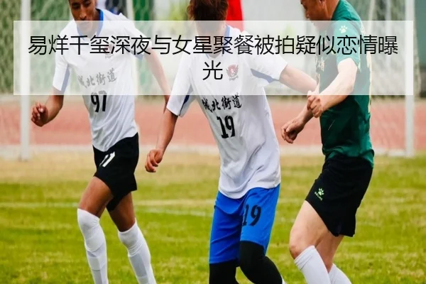 易烊千玺深夜与女星聚餐被拍疑似恋情曝光